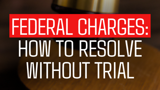 Federal Charges: How To Resolve Without Trial