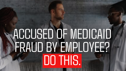 Accused of Medicaid Fraud By Employee - Do This
